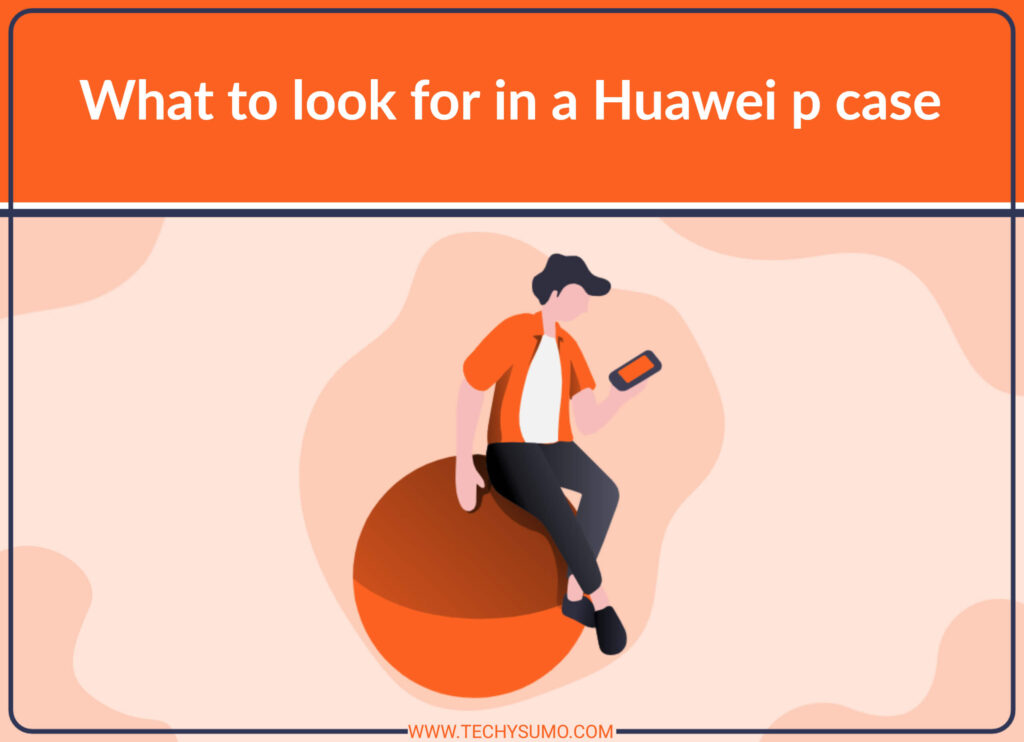 What to look for in a Huawei p case