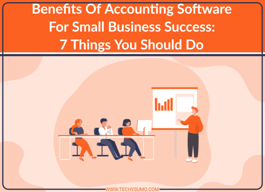 Benefits Of Accounting Software For Small Business Success: 7 Things You Should Do