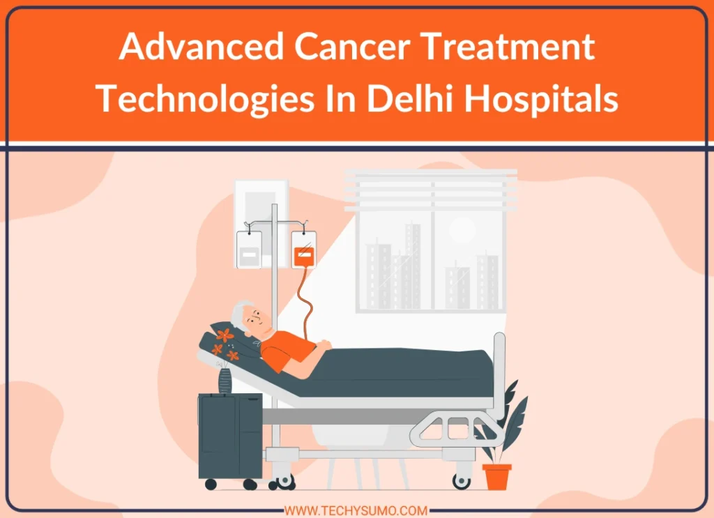 Advanced Cancer Treatment Technologies In Delhi Hospitals