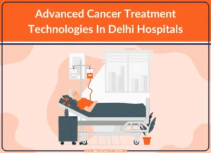 Advanced Cancer Treatment Technologies In Delhi Hospitals