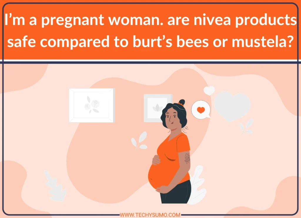 I’m a pregnant woman. are nivea products safe compared to burt’s bees or mustela?