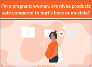 I’m a pregnant woman. are nivea products safe compared to burt’s bees or mustela?