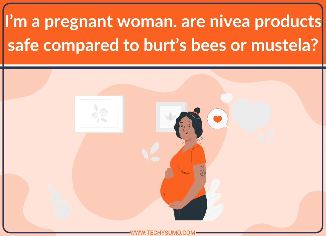 I’m a pregnant woman. are nivea products safe compared to burt’s bees or mustela?